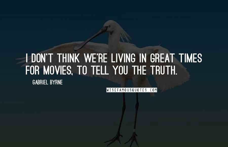 Gabriel Byrne Quotes: I don't think we're living in great times for movies, to tell you the truth.