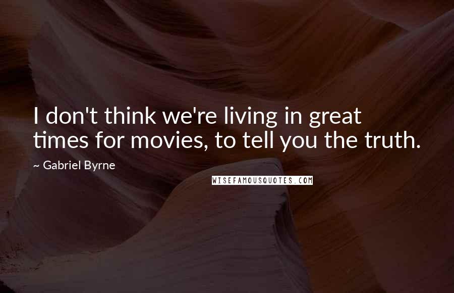 Gabriel Byrne Quotes: I don't think we're living in great times for movies, to tell you the truth.