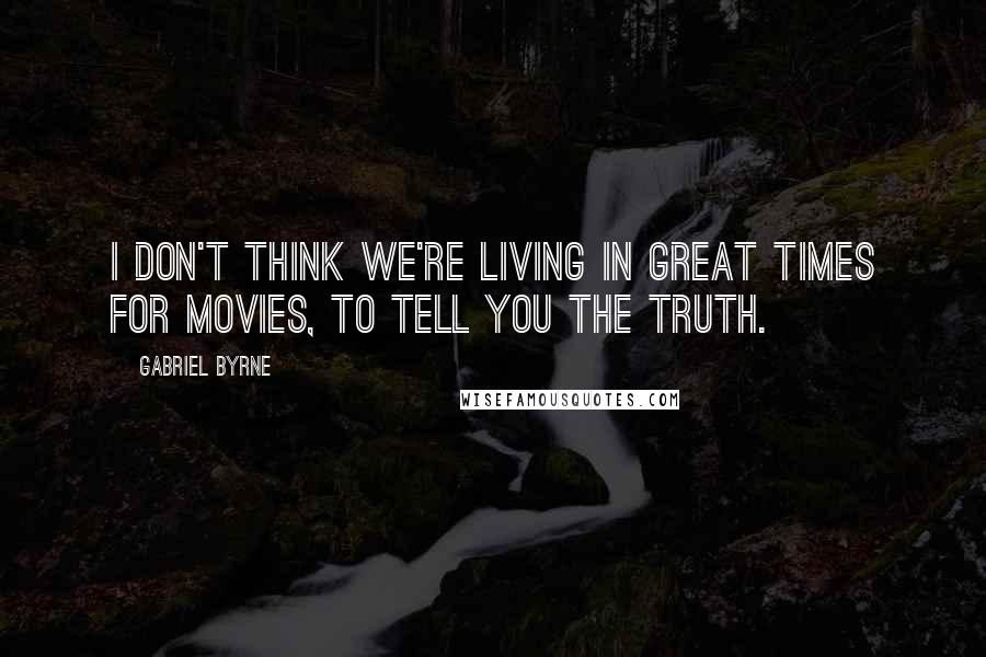 Gabriel Byrne Quotes: I don't think we're living in great times for movies, to tell you the truth.