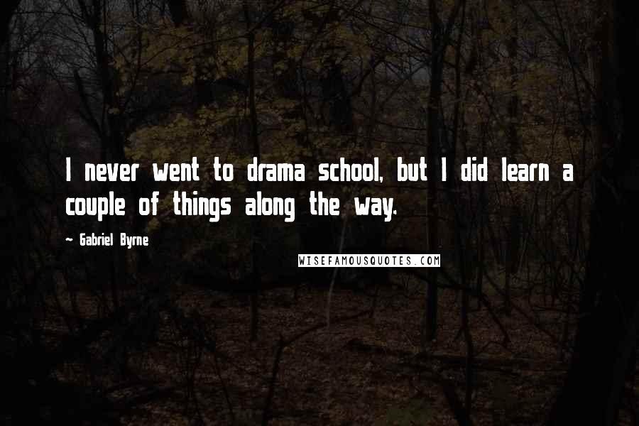 Gabriel Byrne Quotes: I never went to drama school, but I did learn a couple of things along the way.