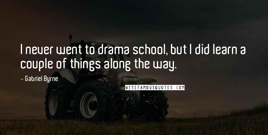 Gabriel Byrne Quotes: I never went to drama school, but I did learn a couple of things along the way.