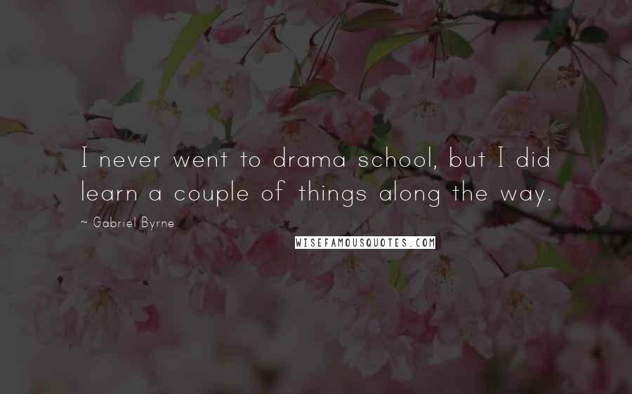 Gabriel Byrne Quotes: I never went to drama school, but I did learn a couple of things along the way.