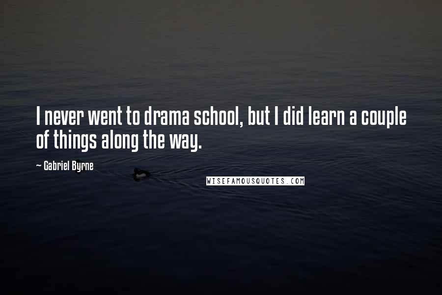 Gabriel Byrne Quotes: I never went to drama school, but I did learn a couple of things along the way.