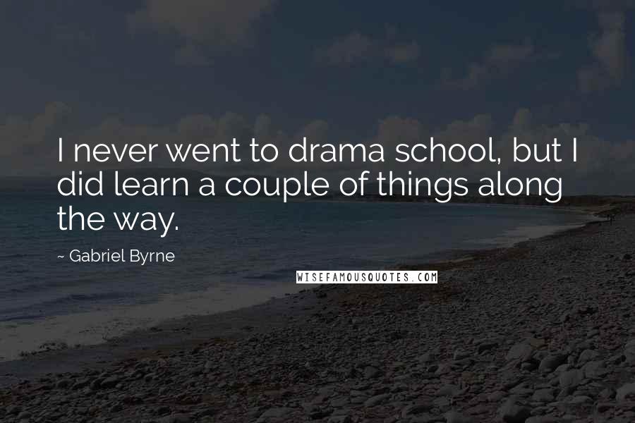 Gabriel Byrne Quotes: I never went to drama school, but I did learn a couple of things along the way.