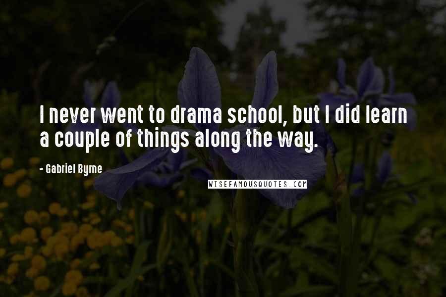 Gabriel Byrne Quotes: I never went to drama school, but I did learn a couple of things along the way.