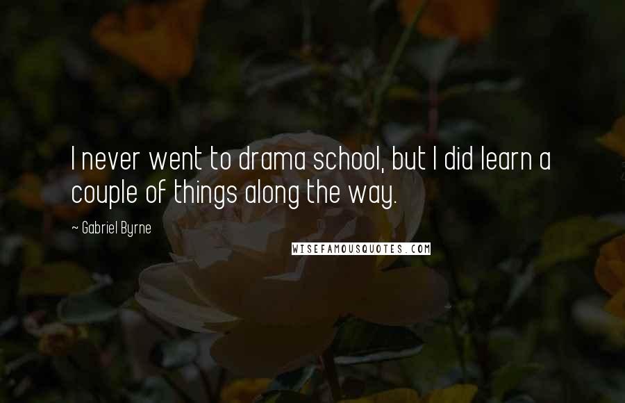 Gabriel Byrne Quotes: I never went to drama school, but I did learn a couple of things along the way.