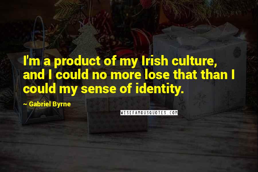Gabriel Byrne Quotes: I'm a product of my Irish culture, and I could no more lose that than I could my sense of identity.