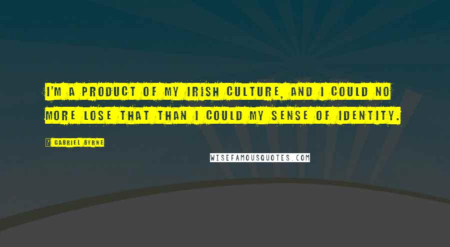 Gabriel Byrne Quotes: I'm a product of my Irish culture, and I could no more lose that than I could my sense of identity.