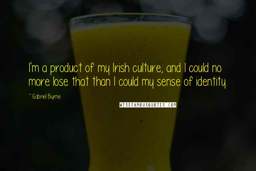 Gabriel Byrne Quotes: I'm a product of my Irish culture, and I could no more lose that than I could my sense of identity.