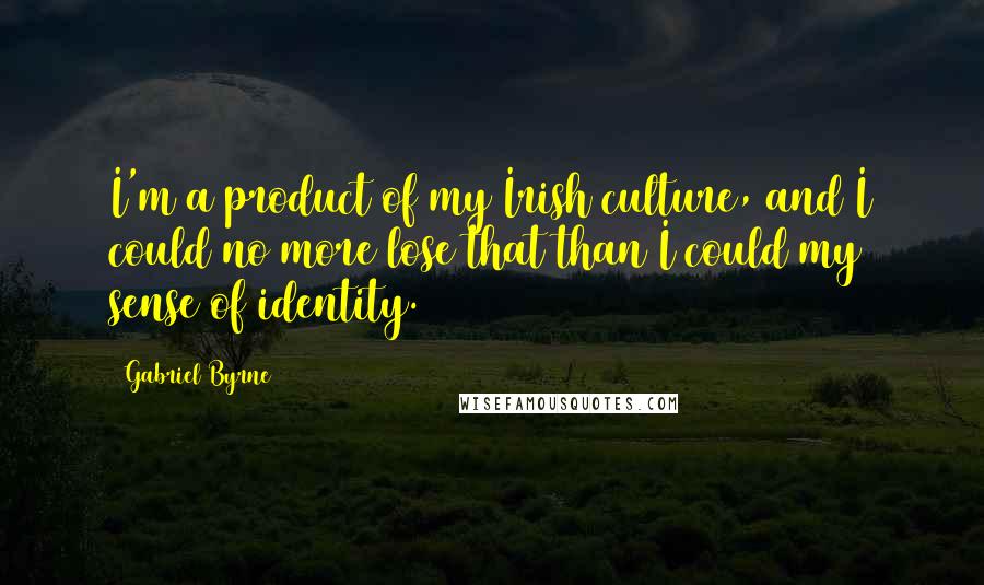 Gabriel Byrne Quotes: I'm a product of my Irish culture, and I could no more lose that than I could my sense of identity.