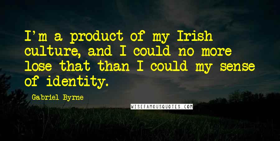 Gabriel Byrne Quotes: I'm a product of my Irish culture, and I could no more lose that than I could my sense of identity.