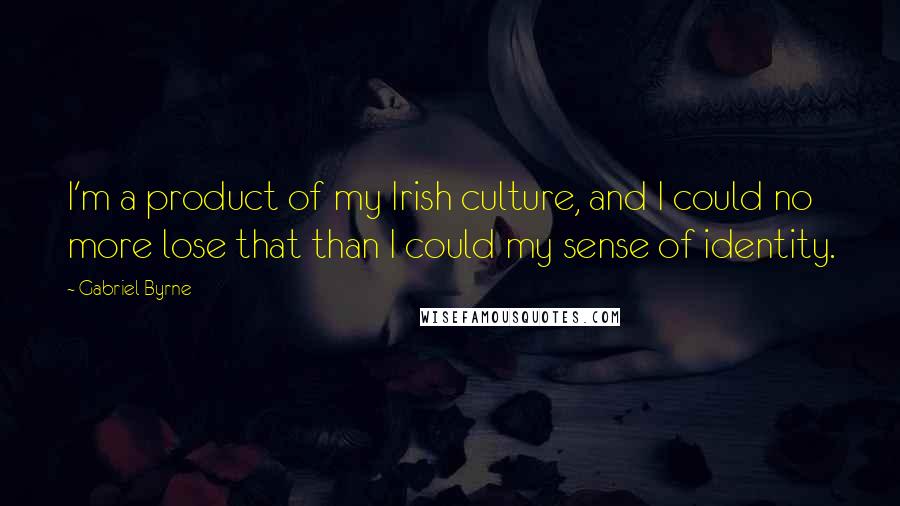 Gabriel Byrne Quotes: I'm a product of my Irish culture, and I could no more lose that than I could my sense of identity.
