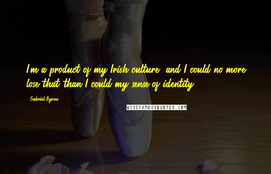 Gabriel Byrne Quotes: I'm a product of my Irish culture, and I could no more lose that than I could my sense of identity.