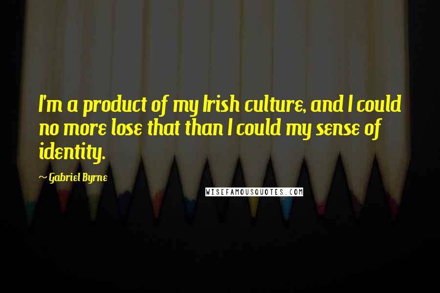 Gabriel Byrne Quotes: I'm a product of my Irish culture, and I could no more lose that than I could my sense of identity.