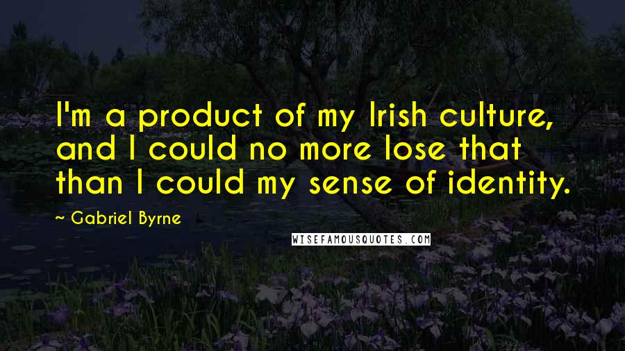 Gabriel Byrne Quotes: I'm a product of my Irish culture, and I could no more lose that than I could my sense of identity.