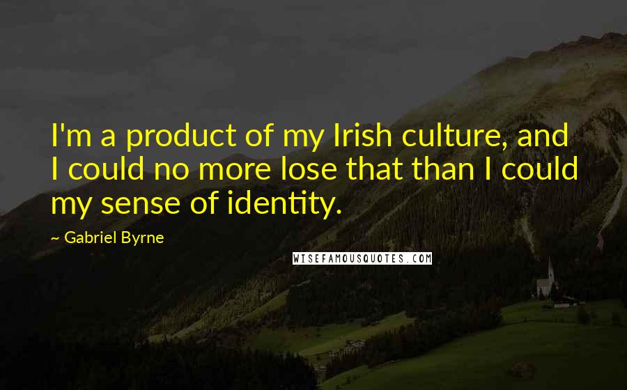 Gabriel Byrne Quotes: I'm a product of my Irish culture, and I could no more lose that than I could my sense of identity.