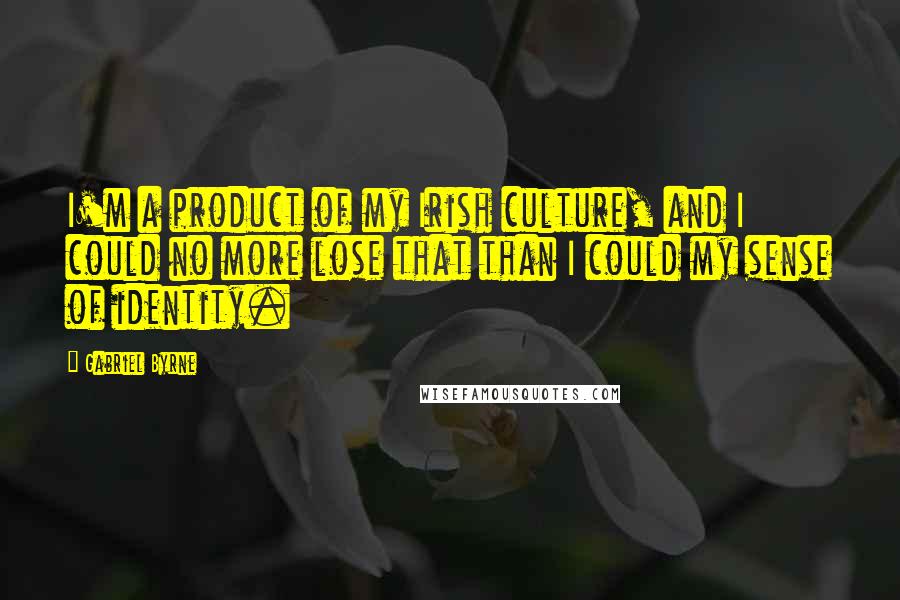 Gabriel Byrne Quotes: I'm a product of my Irish culture, and I could no more lose that than I could my sense of identity.
