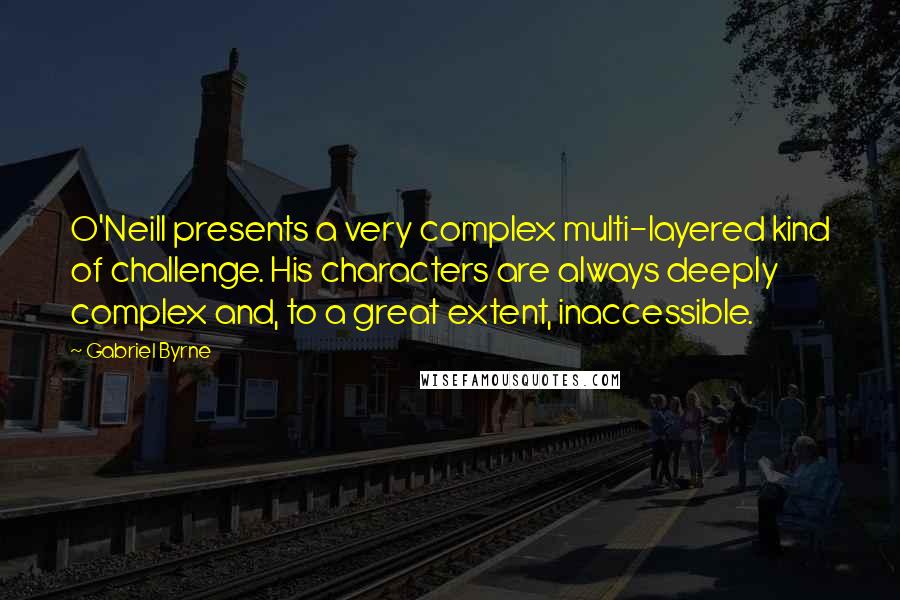 Gabriel Byrne Quotes: O'Neill presents a very complex multi-layered kind of challenge. His characters are always deeply complex and, to a great extent, inaccessible.