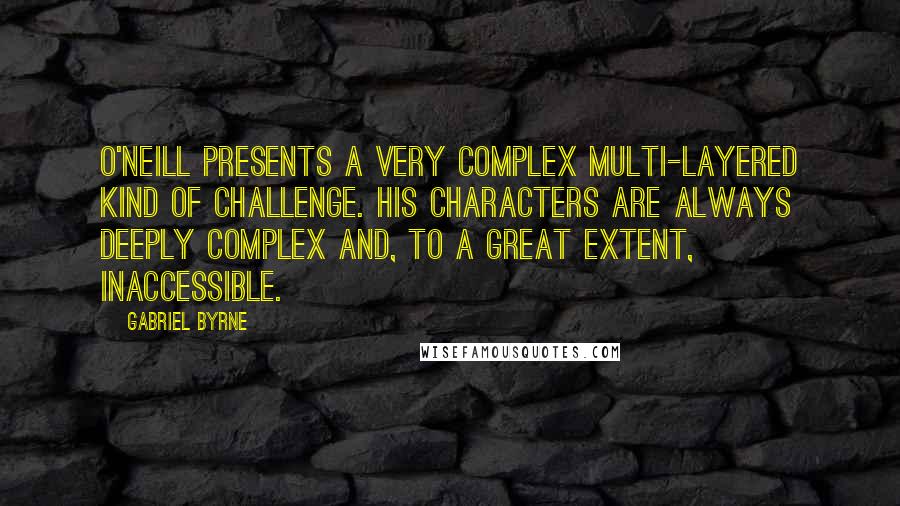 Gabriel Byrne Quotes: O'Neill presents a very complex multi-layered kind of challenge. His characters are always deeply complex and, to a great extent, inaccessible.