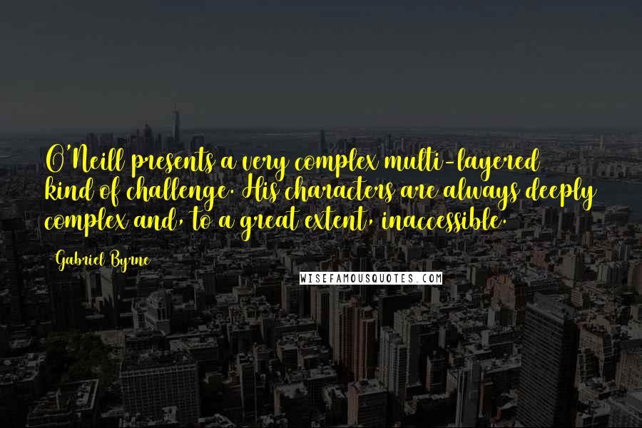 Gabriel Byrne Quotes: O'Neill presents a very complex multi-layered kind of challenge. His characters are always deeply complex and, to a great extent, inaccessible.