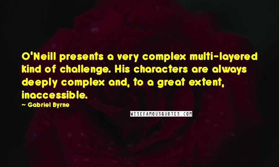 Gabriel Byrne Quotes: O'Neill presents a very complex multi-layered kind of challenge. His characters are always deeply complex and, to a great extent, inaccessible.