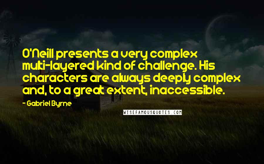 Gabriel Byrne Quotes: O'Neill presents a very complex multi-layered kind of challenge. His characters are always deeply complex and, to a great extent, inaccessible.