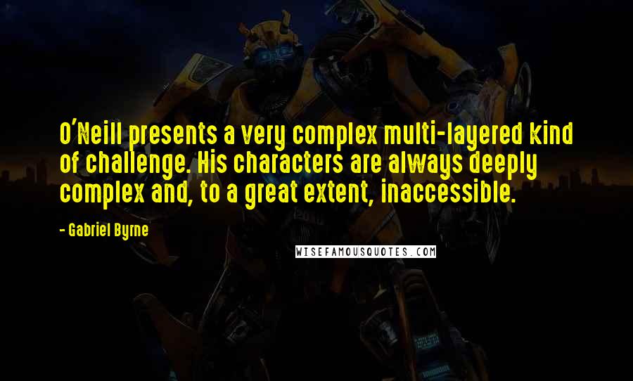 Gabriel Byrne Quotes: O'Neill presents a very complex multi-layered kind of challenge. His characters are always deeply complex and, to a great extent, inaccessible.