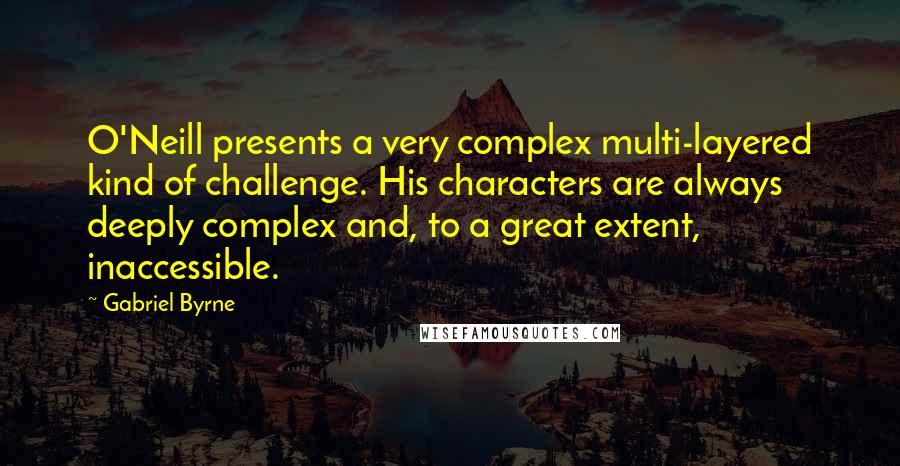 Gabriel Byrne Quotes: O'Neill presents a very complex multi-layered kind of challenge. His characters are always deeply complex and, to a great extent, inaccessible.