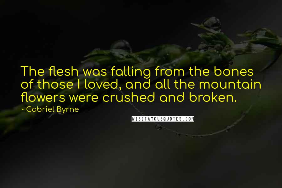 Gabriel Byrne Quotes: The flesh was falling from the bones of those I loved, and all the mountain flowers were crushed and broken.