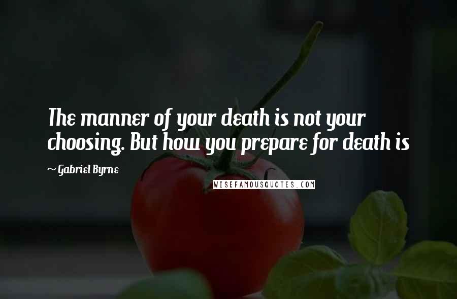 Gabriel Byrne Quotes: The manner of your death is not your choosing. But how you prepare for death is
