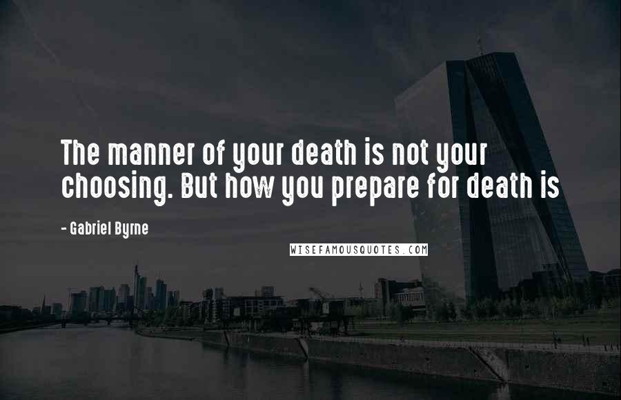 Gabriel Byrne Quotes: The manner of your death is not your choosing. But how you prepare for death is