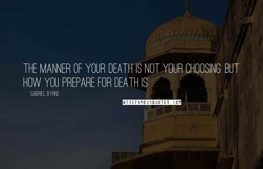 Gabriel Byrne Quotes: The manner of your death is not your choosing. But how you prepare for death is