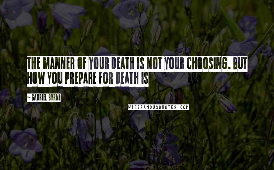 Gabriel Byrne Quotes: The manner of your death is not your choosing. But how you prepare for death is