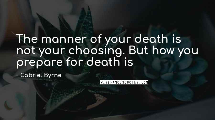 Gabriel Byrne Quotes: The manner of your death is not your choosing. But how you prepare for death is