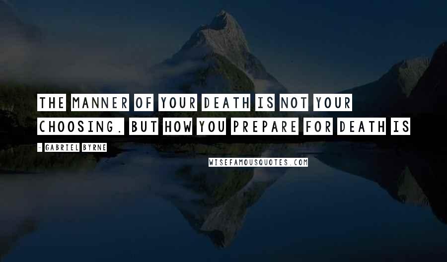 Gabriel Byrne Quotes: The manner of your death is not your choosing. But how you prepare for death is