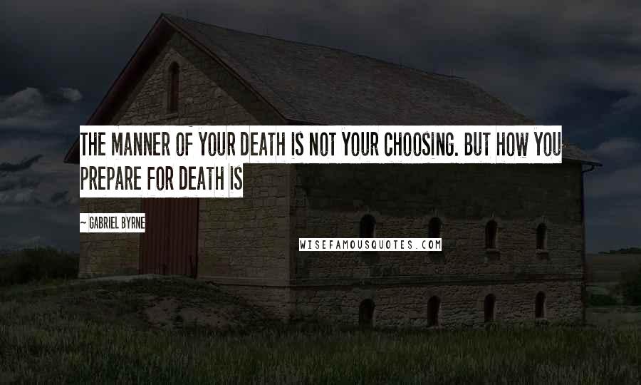 Gabriel Byrne Quotes: The manner of your death is not your choosing. But how you prepare for death is