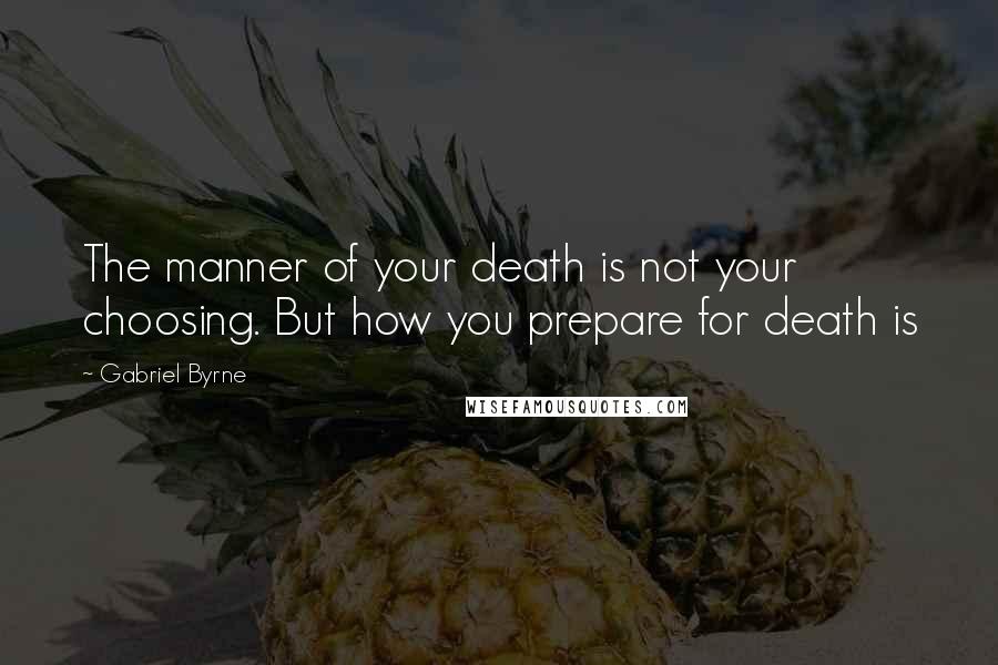 Gabriel Byrne Quotes: The manner of your death is not your choosing. But how you prepare for death is