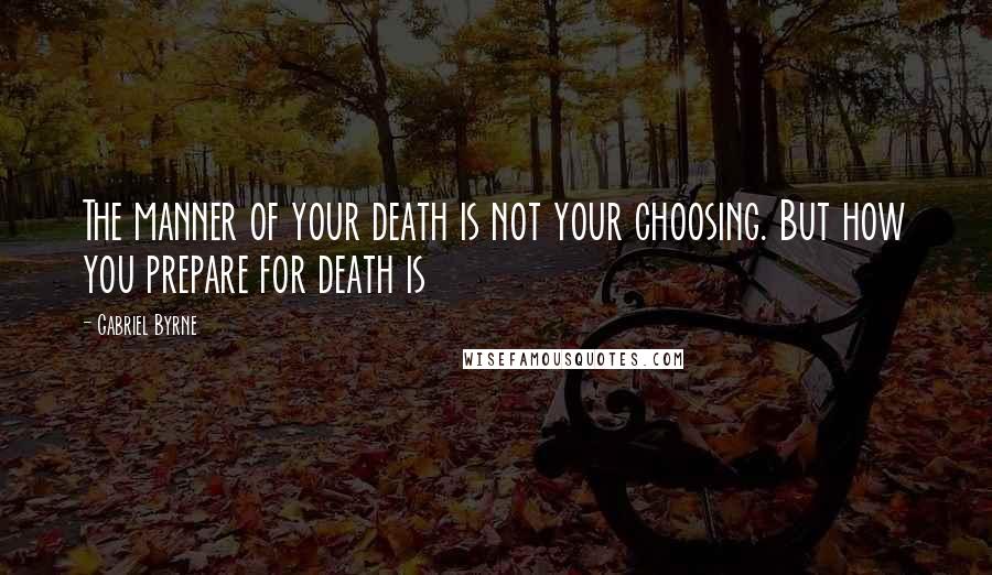 Gabriel Byrne Quotes: The manner of your death is not your choosing. But how you prepare for death is