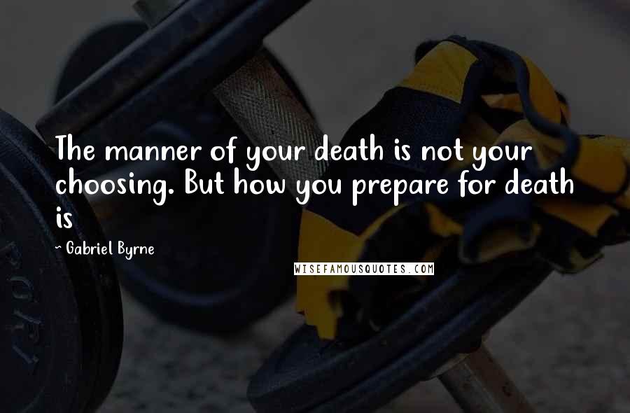 Gabriel Byrne Quotes: The manner of your death is not your choosing. But how you prepare for death is