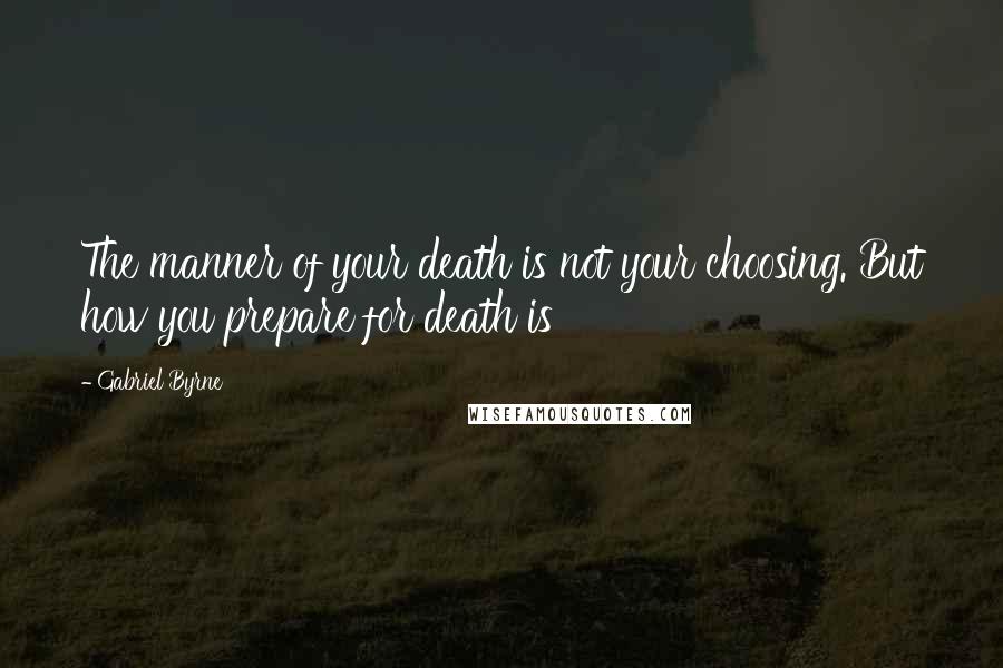 Gabriel Byrne Quotes: The manner of your death is not your choosing. But how you prepare for death is