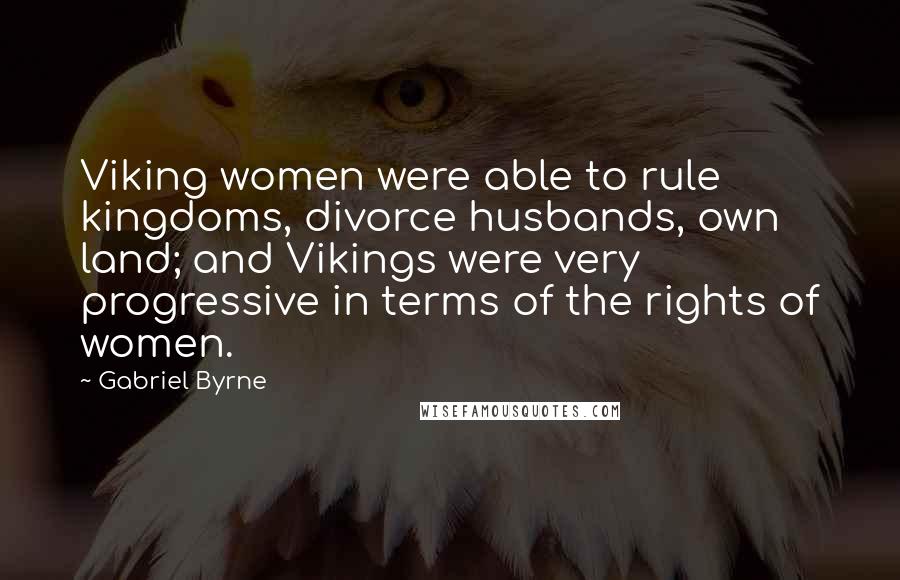 Gabriel Byrne Quotes: Viking women were able to rule kingdoms, divorce husbands, own land; and Vikings were very progressive in terms of the rights of women.