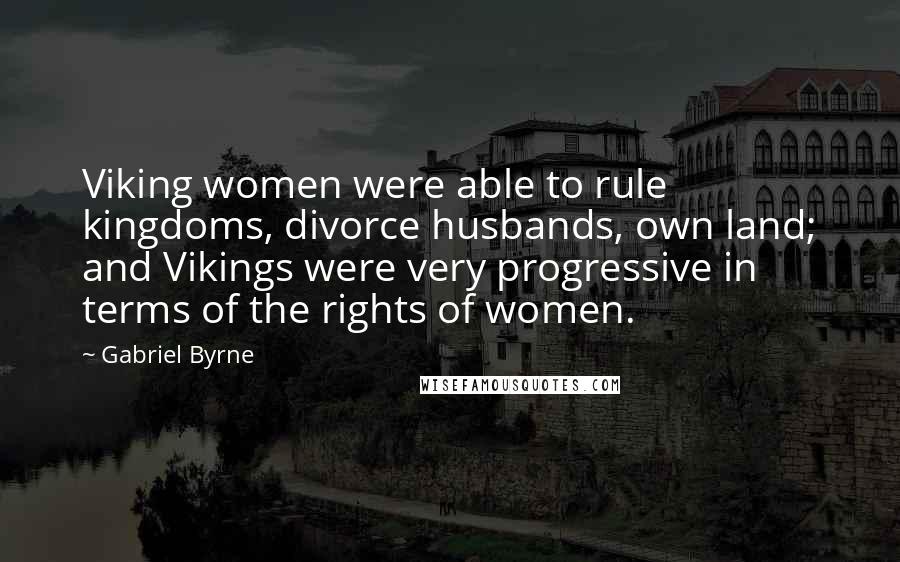 Gabriel Byrne Quotes: Viking women were able to rule kingdoms, divorce husbands, own land; and Vikings were very progressive in terms of the rights of women.