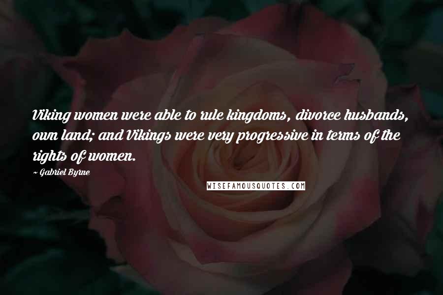 Gabriel Byrne Quotes: Viking women were able to rule kingdoms, divorce husbands, own land; and Vikings were very progressive in terms of the rights of women.