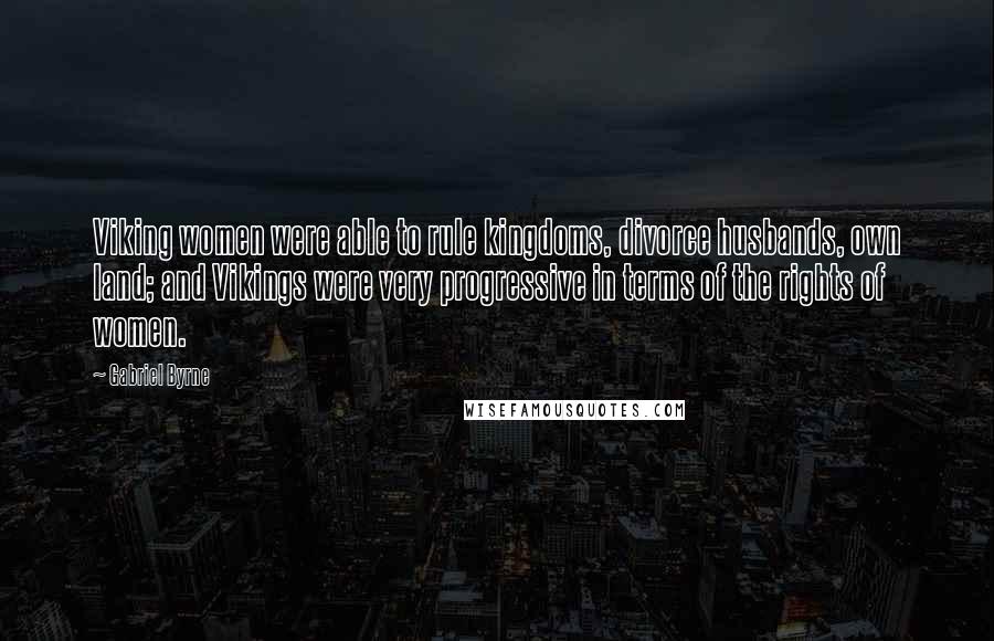 Gabriel Byrne Quotes: Viking women were able to rule kingdoms, divorce husbands, own land; and Vikings were very progressive in terms of the rights of women.