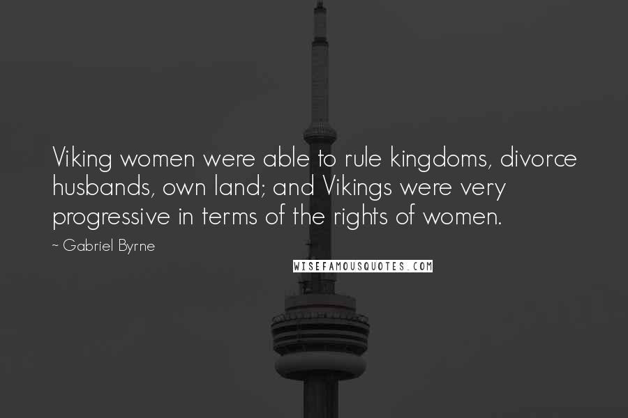 Gabriel Byrne Quotes: Viking women were able to rule kingdoms, divorce husbands, own land; and Vikings were very progressive in terms of the rights of women.