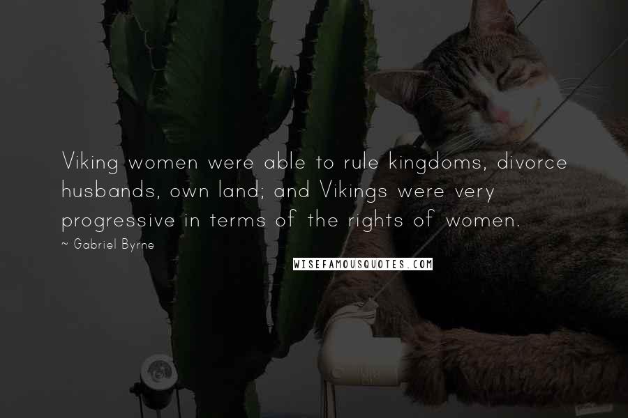 Gabriel Byrne Quotes: Viking women were able to rule kingdoms, divorce husbands, own land; and Vikings were very progressive in terms of the rights of women.