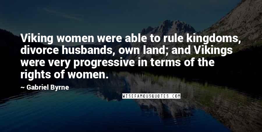 Gabriel Byrne Quotes: Viking women were able to rule kingdoms, divorce husbands, own land; and Vikings were very progressive in terms of the rights of women.