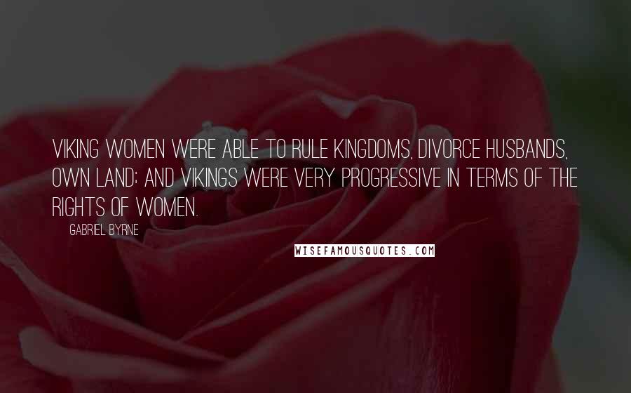 Gabriel Byrne Quotes: Viking women were able to rule kingdoms, divorce husbands, own land; and Vikings were very progressive in terms of the rights of women.