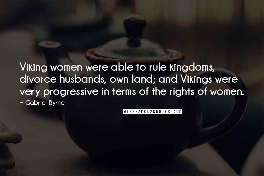 Gabriel Byrne Quotes: Viking women were able to rule kingdoms, divorce husbands, own land; and Vikings were very progressive in terms of the rights of women.