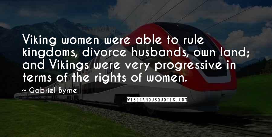 Gabriel Byrne Quotes: Viking women were able to rule kingdoms, divorce husbands, own land; and Vikings were very progressive in terms of the rights of women.